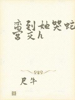 脔到她哭蛇双根宫交h封面