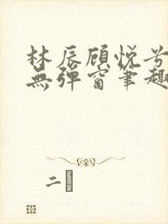 林辰顾悦兮正版无弹窗笔趣阁