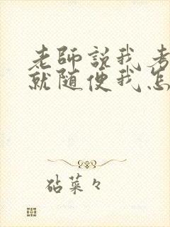 老师说我考好了就随便我怎样