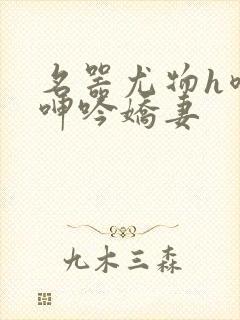 名器尤物h喷汁呻吟娇妻