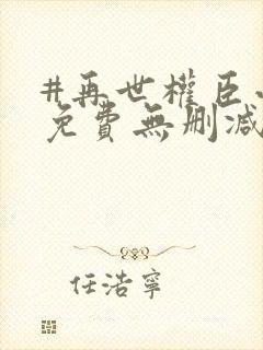 #再世权臣小说免费无删减