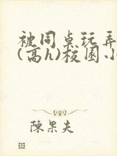 被同桌玩弄奶头(高h)校园小说