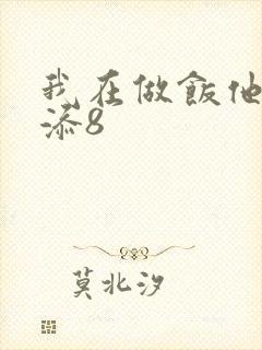 我在做饭他在下添8
