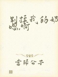 别揉我的奶头,嗯,啊