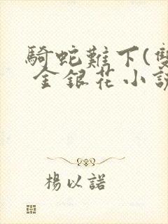 骑蛇难下(双) 金银花小说免费阅读