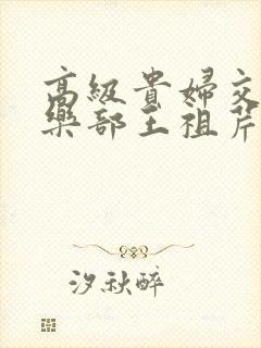 高级贵妇交换俱乐部王祖芹