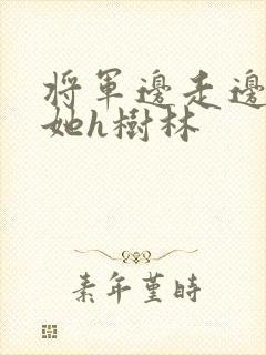 将军边走边挺进她h树林