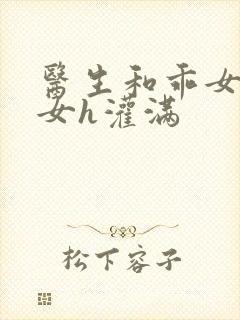 医生和乖女h攵女h灌满