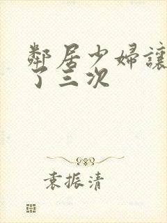 邻居少妇让我爽了三次