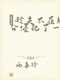 巜趁夫不在给给公侵犯了一天