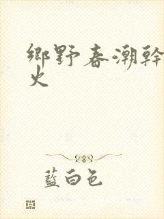 乡野春潮干柴烈火