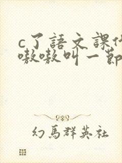 c了语文课代表嗷嗷叫一节课文