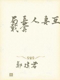 局长人妻互换不戴套封面