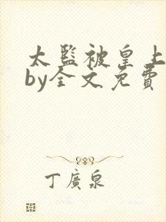 太监被皇上宠幸by全文免费阅读