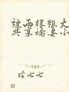 被两根粗大前后共享娇妻小说