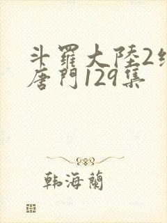斗罗大陆2绝世唐门129集