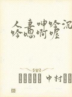 人妻呻吟沉沦呻吟嗯啊喔