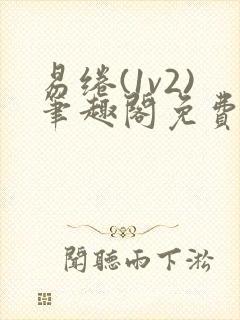 易绻(1v2)笔趣阁免费阅读笔趣阁