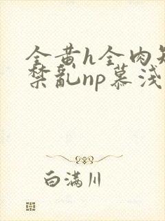 全黄h全肉短篇禁乱np慕浅浅