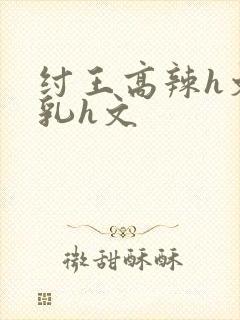 纣王高辣h文乱乳h文