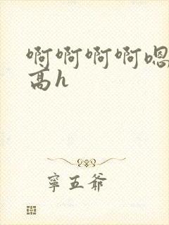 啊啊啊啊嗯嗯嗯高h