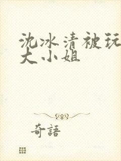 沈冰清被玩弄的大小姐封面