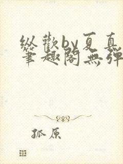 纵欢by夏真真笔趣阁无弹窗最新章节更