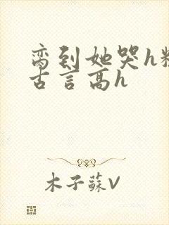 脔到她哭h粗话古言高h