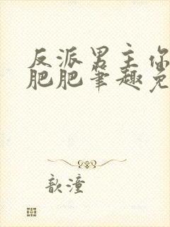 反派男主你好坏肥肥笔趣免费下载