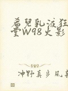 希儿乳液狂飙天堂W98火影