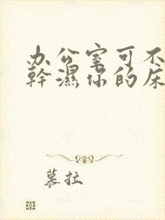 办公室可不可以干湿你的床垫