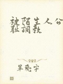 被陌生人公开羞耻调教