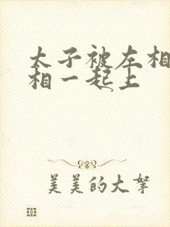 太子被左相和右相一起上封面