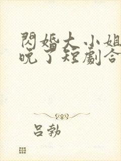 闪婚大小姐我来晚了短剧合集