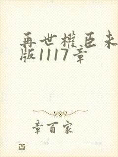 再世权臣未删减版1117章