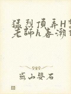 猛烈顶弄H禁欲老师h春潮视频