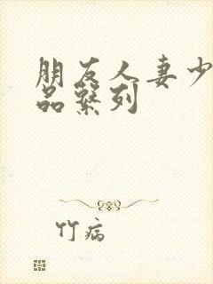 朋友人妻少妇精品系列