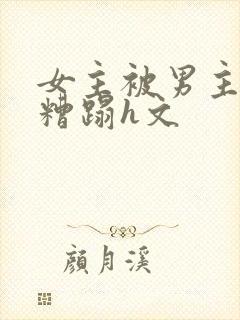 女主被男主强行糟蹋h文