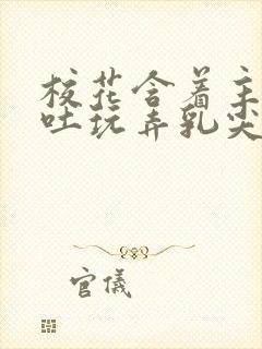 校花含着主人吞吐玩弄乳尖小说