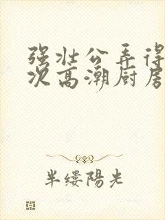 强壮公弄得我次次高潮厨房