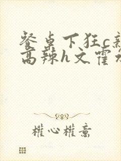 餐桌下狂c亲女高辣h文霍水