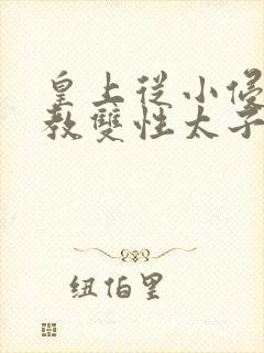 皇上从小侵犯调教双性太子小说