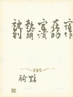 被教官在宿舍C到崩溃的作文迷彩