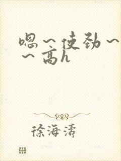 嗯～使劲～别停～高h