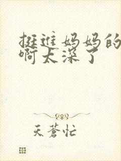 挺进妈妈的花苞啊太深了