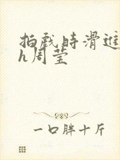 拍戏时滑进去了h周莹