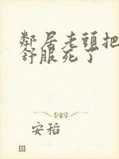 邻居老头把我弄舒服死了