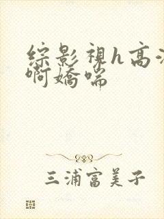 综影视h高潮嗯啊娇喘