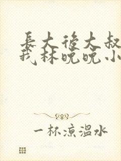 长大后大叔狂宠我林晚晚小说封面