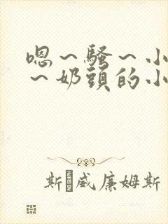 嗯～骚～小淫妇～奶头的小说